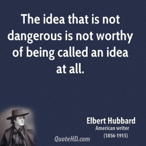 The idea that is not dangerous is not worthy of being called an idea ...