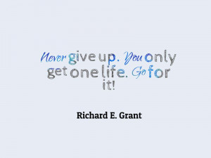 Never give up. You only get one life. Go for it! – Richard E. Grant