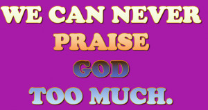 We cam never Praise god too much – Bible Quote