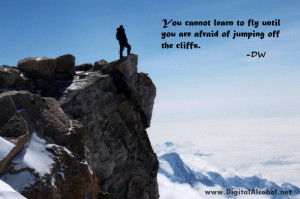 ... cannot learn to fly until you are afraid of jumping off the cliffs