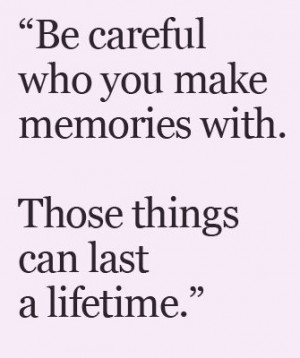 be careful who you make memories with those things can last a lifetime