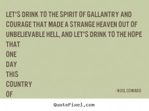 Let's drink to the spirit of gallantry and courage that made a strange ...