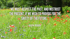 We must respect the past, and mistrust the present, if we wish to ...