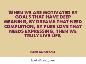 When we are motivated by goals that have deep meaning, by dreams that ...