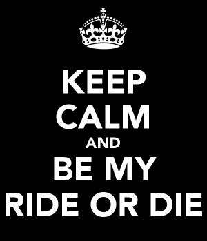 KEEP CALM AND BE MY RIDE OR DIE