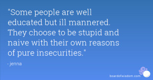 Some people are well educated but ill mannered. They choose to be ...