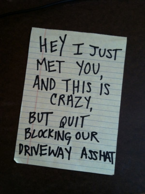 ... just met you, and this is crazy, but quit blocking out driveway asshat