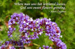 ... but withered leaves, God sees sweet flowers growing. ~ Albert Laighton