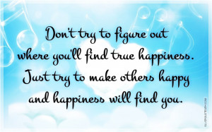 Don't try to figure out where you'll find true happiness. Just try to ...