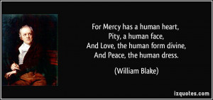For Mercy has a human heart, Pity, a human face, And Love, the human ...