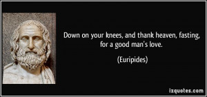 ... knees, and thank heaven, fasting, for a good man's love. - Euripides