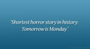 Shortest horror story in history: Tomorrow is Monday.”