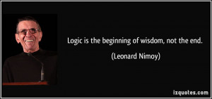 Logic is the beginning of wisdom, not the end. - Leonard Nimoy