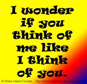 wonder if you think of me like I think of you. | Share Inspire Quotes ...