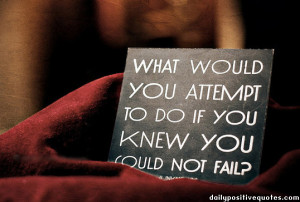 What would you attempt to do if you knew you could not fail?