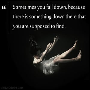 you fall down, because there is something down there that you ...