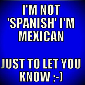 not Spanish I'm Mexican