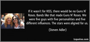 If it wasn't for KISS, there would be no Guns N' Roses. Bands like ...
