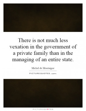 There is not much less vexation in the government of a private family ...
