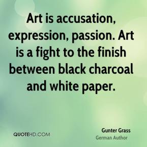 Gunter Grass - Art is accusation, expression, passion. Art is a fight ...
