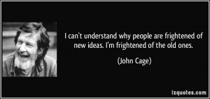 ... frightened of new ideas. I'm frightened of the old ones. - John Cage