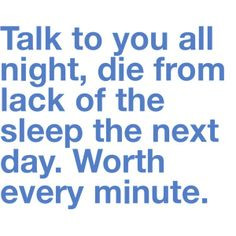 Talk to you all night, die from lack of sleep the next day. Worth ...