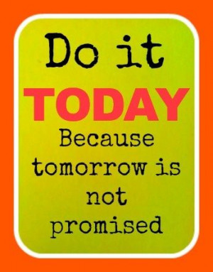Do it TODAY Because tomorrow is not promised.