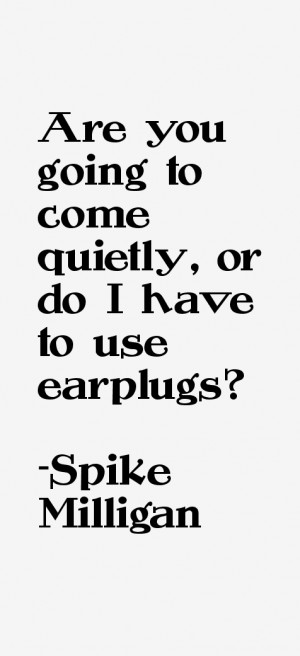 Are you going to come quietly, or do I have to use earplugs?