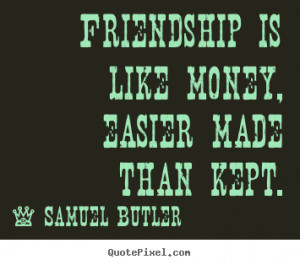 ... is like money, easier made than kept. Samuel Butler friendship quotes
