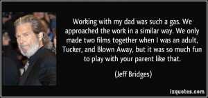 ... it was so much fun to play with your parent like that. - Jeff Bridges