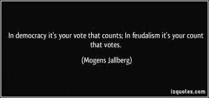 In democracy it's your vote that counts; In feudalism it's your count ...