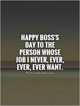 Happy Boss's Day to the person whose job I never, ever, ever, ever ...