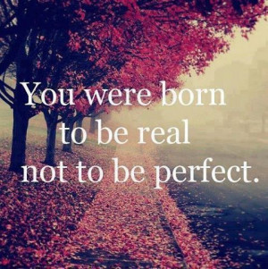 You were born to be REAL, not to be perfect