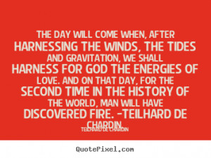 The day will come when, after harnessing the winds, the tides and ...