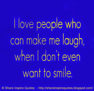 love people who can make me laugh, when I don't even want to smile.