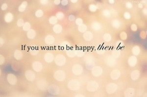 If you want to be happy then be