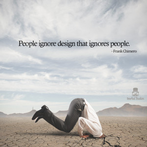 People ignore design that ignores people.” – Frank Chimero