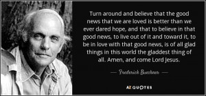 Turn around and believe that the good news that we are loved is better ...
