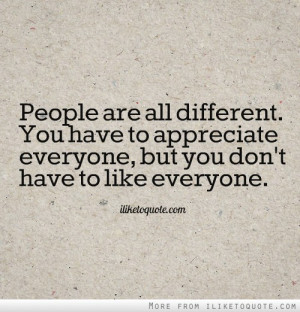 ... You have to appreciate everyone, but you don't have to like everyone