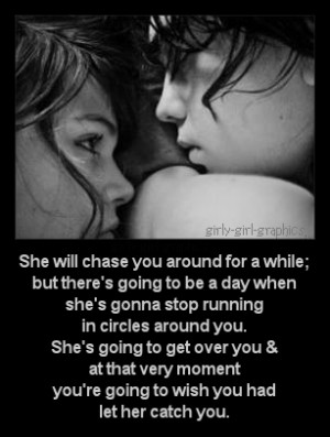 She will chase you around for while:But there's going to be a day when ...