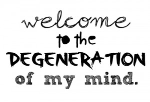 Welcome to the degeneration of my mind.
