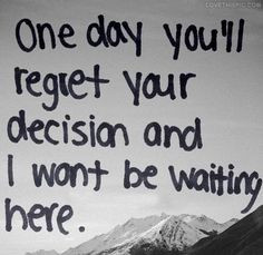 One Day You’ll Regret Your Decision And I Wont Be Waiting Here