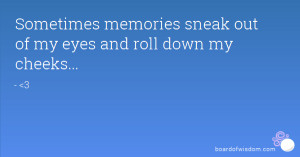 Sometimes memories sneak out of my eyes and roll down my cheeks...
