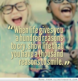 ... reasons to cry, show life that you have a thousand reasons to smile
