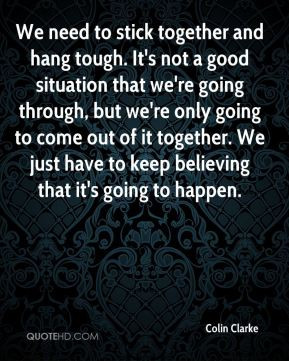 ... come out of it together. We just have to keep believing that it's