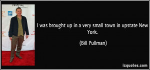 ... brought up in a very small town in upstate New York. - Bill Pullman