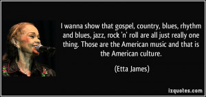 ... are the American music and that is the American culture. - Etta James