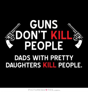 ... kill people, dads with pretty daughters kill people Picture Quote #1