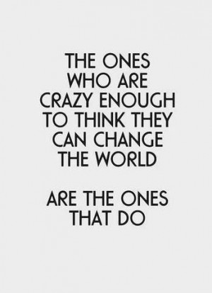 The ones who are crazy enough to think they can change the world ...