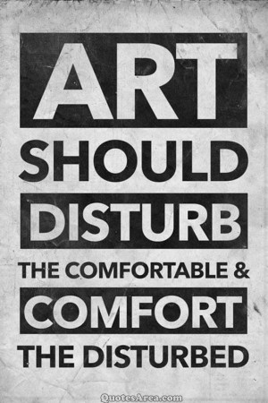 ART SHOULD DISTURB THE COMFORTABLE & COMFORT THE DISTURBED.